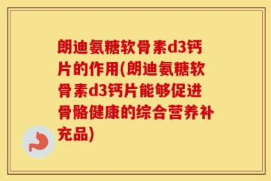朗迪氨糖软骨素d3钙片的作用(朗迪氨糖软骨素d3钙片能够促进骨骼健康的综合营养补充品)