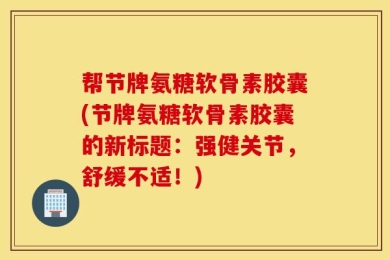 帮节牌氨糖软骨素胶囊(节牌氨糖软骨素胶囊的新标题：强健关节，舒缓不适！)