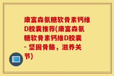 康富森氨糖软骨素钙维D胶囊推荐(康富森氨糖软骨素钙维D胶囊 - 坚固骨骼，滋养关节)