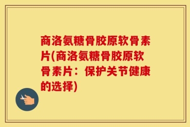 商洛氨糖骨胶原软骨素片(商洛氨糖骨胶原软骨素片：保护关节健康的选择)