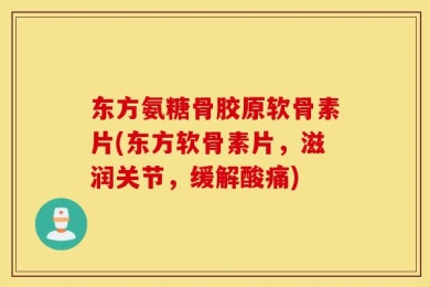 东方氨糖骨胶原软骨素片(东方软骨素片，滋润关节，缓解酸痛)