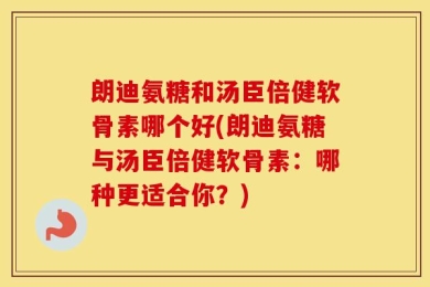 朗迪氨糖和汤臣倍健软骨素哪个好(朗迪氨糖与汤臣倍健软骨素：哪种更适合你？)