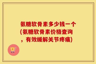 氨糖软骨素多少钱一个(氨糖软骨素价格查询，有效缓解关节疼痛)