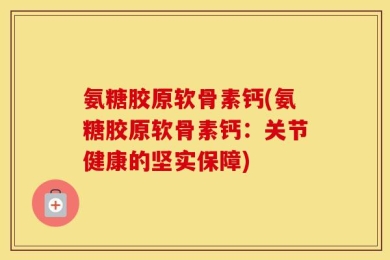 氨糖胶原软骨素钙(氨糖胶原软骨素钙：关节健康的坚实保障)