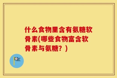 什么食物里含有氨糖软骨素(哪些食物富含软骨素与氨糖？)