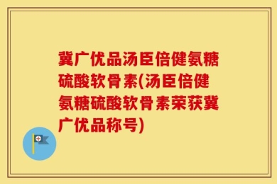 冀广优品汤臣倍健氨糖硫酸软骨素(汤臣倍健氨糖硫酸软骨素荣获冀广优品称号)