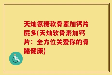 天灿氨糖软骨素加钙片屁多(天灿软骨素加钙片：全方位关爱你的骨骼健康)