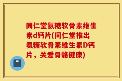 同仁堂氨糖软骨素维生素d钙片(同仁堂推出氨糖软骨素维生素D钙片，关爱骨骼健康)