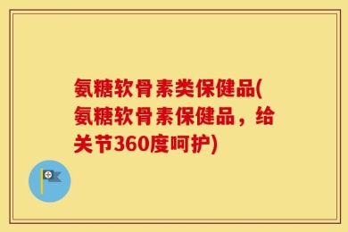 氨糖软骨素类保健品(氨糖软骨素保健品，给关节360度呵护)
