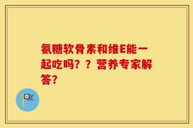 氨糖软骨素和维E能一起吃吗？？营养专家解答？