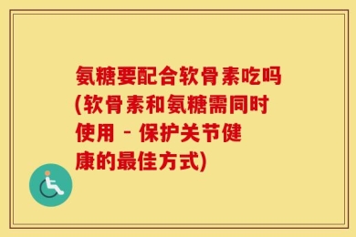 氨糖要配合软骨素吃吗(软骨素和氨糖需同时使用 - 保护关节健康的最佳方式)