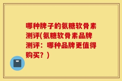 哪种牌子的氨糖软骨素测评(氨糖软骨素品牌测评：哪种品牌更值得购买？)