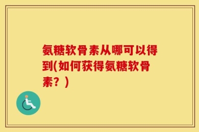 氨糖软骨素从哪可以得到(如何获得氨糖软骨素？)