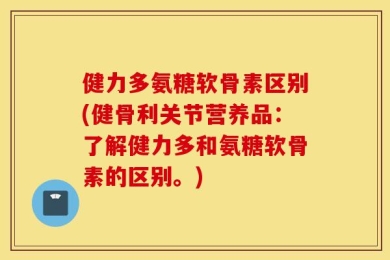 健力多氨糖软骨素区别(健骨利关节营养品：了解健力多和氨糖软骨素的区别。)