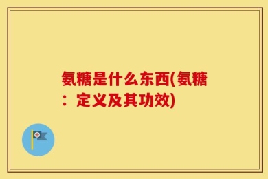 氨糖是什么东西(氨糖：定义及其功效)