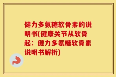 健力多氨糖软骨素的说明书(健康关节从软骨起：健力多氨糖软骨素说明书解析)