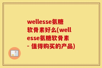 wellesse氨糖软骨素好么(wellesse氨糖软骨素 - 值得购买的产品)
