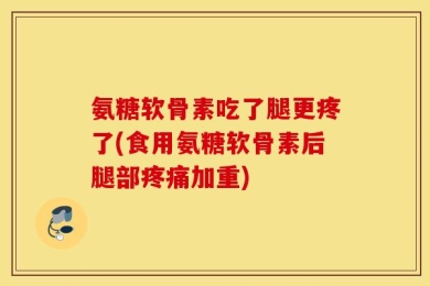 氨糖软骨素吃了腿更疼了(食用氨糖软骨素后腿部疼痛加重)