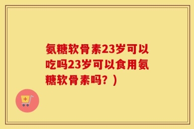 氨糖软骨素23岁可以吃吗23岁可以食用氨糖软骨素吗？)