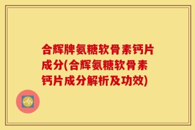合辉牌氨糖软骨素钙片成分(合辉氨糖软骨素钙片成分解析及功效)