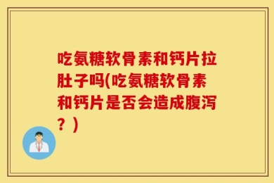 吃氨糖软骨素和钙片拉肚子吗(吃氨糖软骨素和钙片是否会造成腹泻？)
