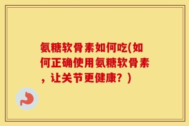 氨糖软骨素如何吃(如何正确使用氨糖软骨素，让关节更健康？)