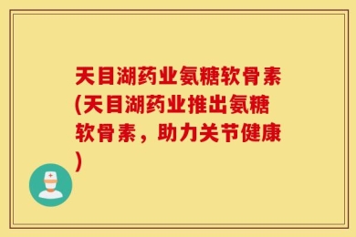 天目湖药业氨糖软骨素(天目湖药业推出氨糖软骨素，助力关节健康)