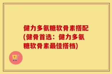 健力多氨糖软骨素搭配(健骨首选：健力多氨糖软骨素最佳搭档)
