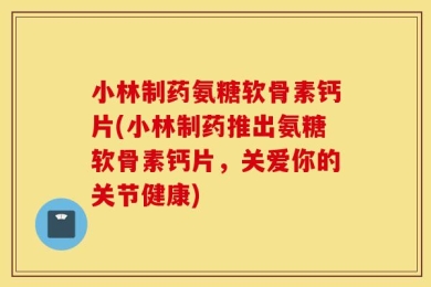小林制药氨糖软骨素钙片(小林制药推出氨糖软骨素钙片，关爱你的关节健康)