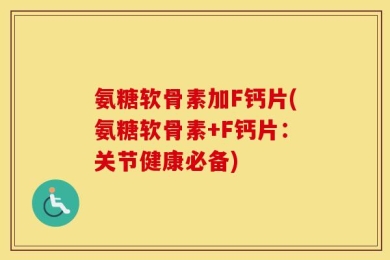 氨糖软骨素加F钙片(氨糖软骨素+F钙片：关节健康必备)