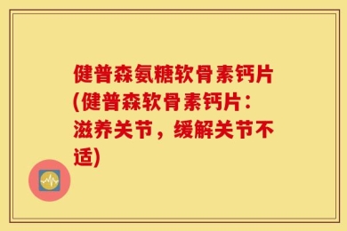 健普森氨糖软骨素钙片(健普森软骨素钙片：滋养关节，缓解关节不适)