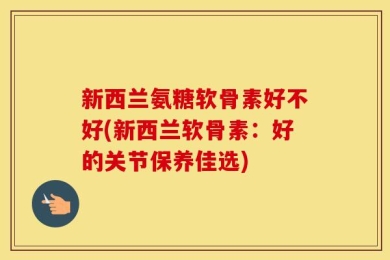 新西兰氨糖软骨素好不好(新西兰软骨素：好的关节保养佳选)