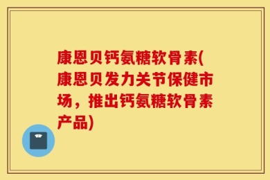 康恩贝钙氨糖软骨素(康恩贝发力关节保健市场，推出钙氨糖软骨素产品)