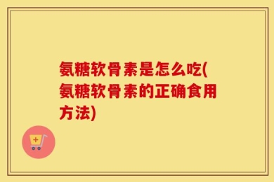 氨糖软骨素是怎么吃(氨糖软骨素的正确食用方法)