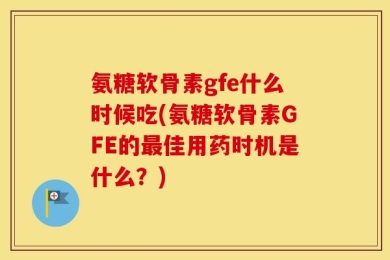 氨糖软骨素gfe什么时候吃(氨糖软骨素GFE的最佳用药时机是什么？)