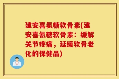建安喜氨糖软骨素(建安喜氨糖软骨素：缓解关节疼痛，延缓软骨老化的保健品)