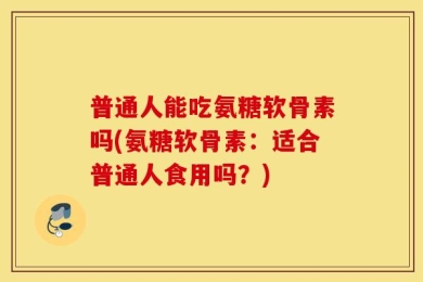普通人能吃氨糖软骨素吗(氨糖软骨素：适合普通人食用吗？)