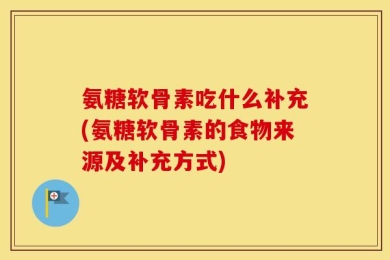 氨糖软骨素吃什么补充(氨糖软骨素的食物来源及补充方式)
