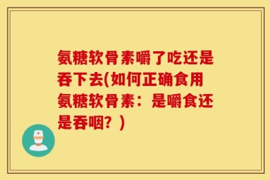 氨糖软骨素嚼了吃还是吞下去(如何正确食用氨糖软骨素：是嚼食还是吞咽？)