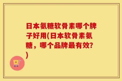 日本氨糖软骨素哪个牌子好用(日本软骨素氨糖，哪个品牌最有效？)