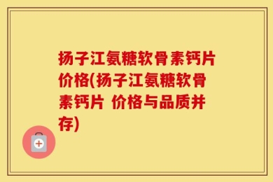 扬子江氨糖软骨素钙片价格(扬子江氨糖软骨素钙片 价格与品质并存)