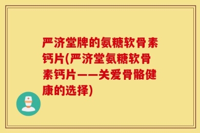 严济堂牌的氨糖软骨素钙片(严济堂氨糖软骨素钙片——关爱骨骼健康的选择)