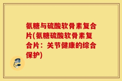 氨糖与硫酸软骨素复合片(氨糖硫酸软骨素复合片：关节健康的综合保护)