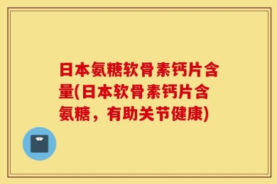 日本氨糖软骨素钙片含量(日本软骨素钙片含氨糖，有助关节健康)