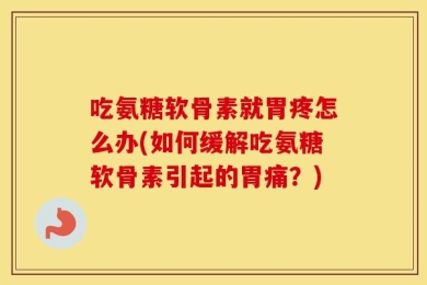 吃氨糖软骨素就胃疼怎么办(如何缓解吃氨糖软骨素引起的胃痛？)