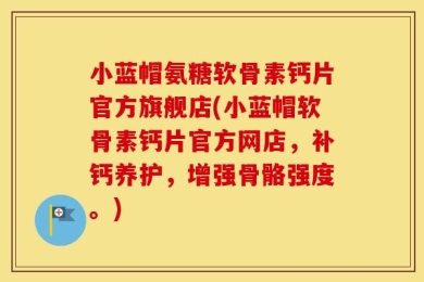 小蓝帽氨糖软骨素钙片官方旗舰店(小蓝帽软骨素钙片官方网店，补钙养护，增强骨骼强度。)