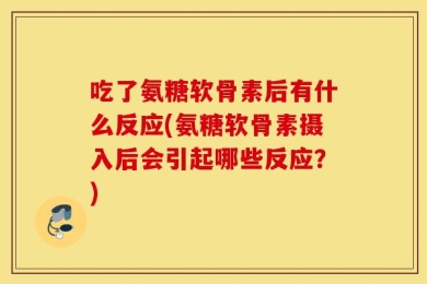 吃了氨糖软骨素后有什么反应(氨糖软骨素摄入后会引起哪些反应？)