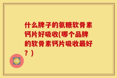 什么牌子的氨糖软骨素钙片好吸收(哪个品牌的软骨素钙片吸收最好？)