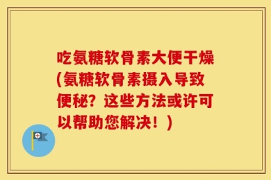 吃氨糖软骨素大便干燥(氨糖软骨素摄入导致便秘？这些方法或许可以帮助您解决！)