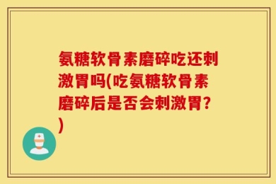 氨糖软骨素磨碎吃还刺激胃吗(吃氨糖软骨素磨碎后是否会刺激胃？)